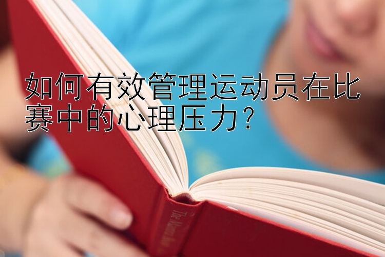 如何有效管理运动员在比赛中的心理压力？