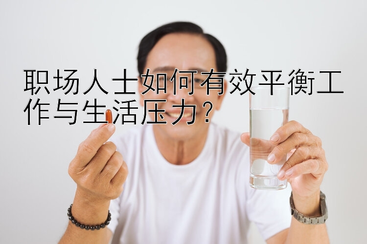 职场人士如何有效平衡工作与生活压力？