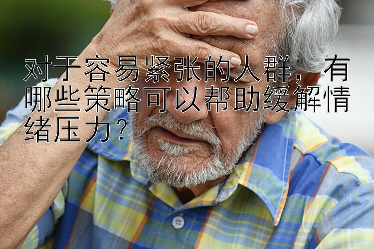 对于容易紧张的人群，有哪些策略可以帮助缓解情绪压力？