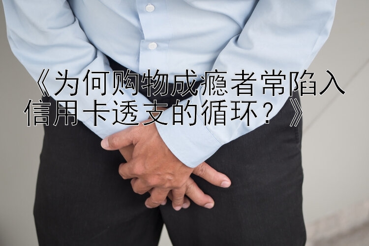 《为何购物成瘾者常陷入信用卡透支的循环？》