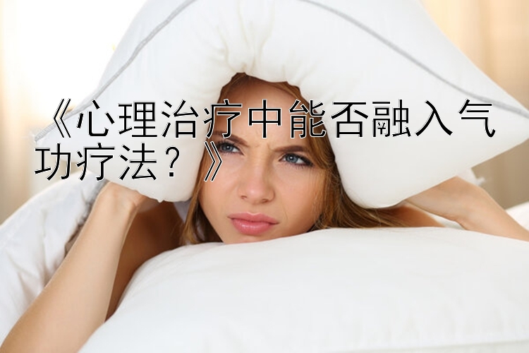 《心理治疗中能否融入气功疗法？》