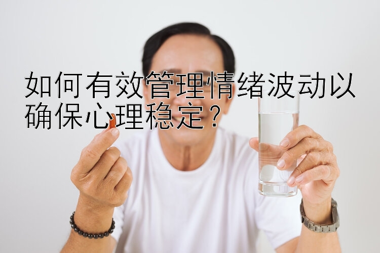 如何有效管理情绪波动以确保心理稳定？