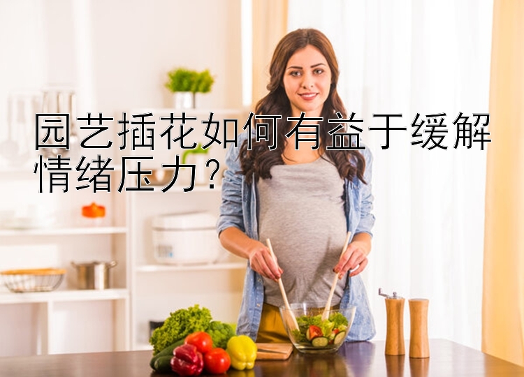 园艺插花如何有益于缓解情绪压力？