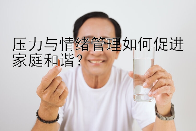 压力与情绪管理如何促进家庭和谐？