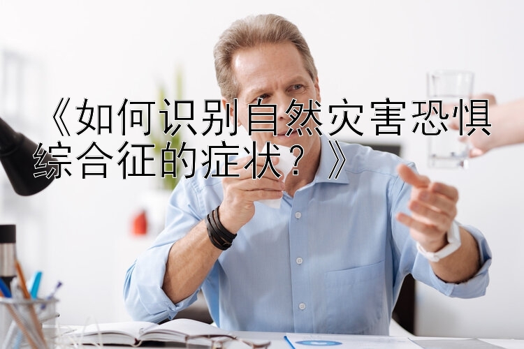 《如何识别自然灾害恐惧综合征的症状？》