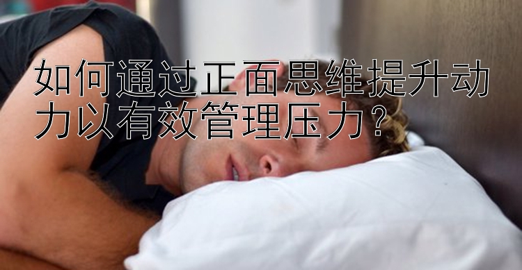 如何通过正面思维提升动力以有效管理压力？