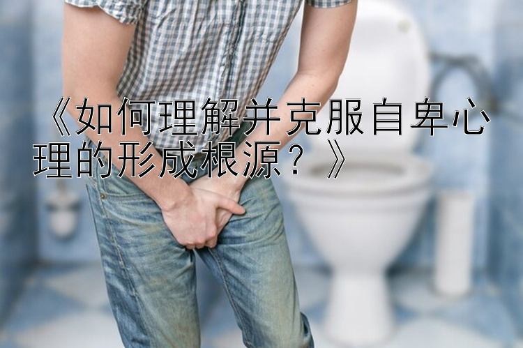 《如何理解并克服自卑心理的形成根源？》