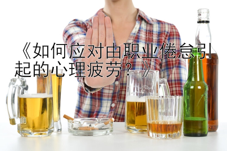 《如何应对由职业倦怠引起的心理疲劳？》