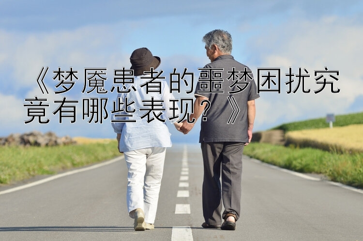 《梦魇患者的噩梦困扰究竟有哪些表现？》