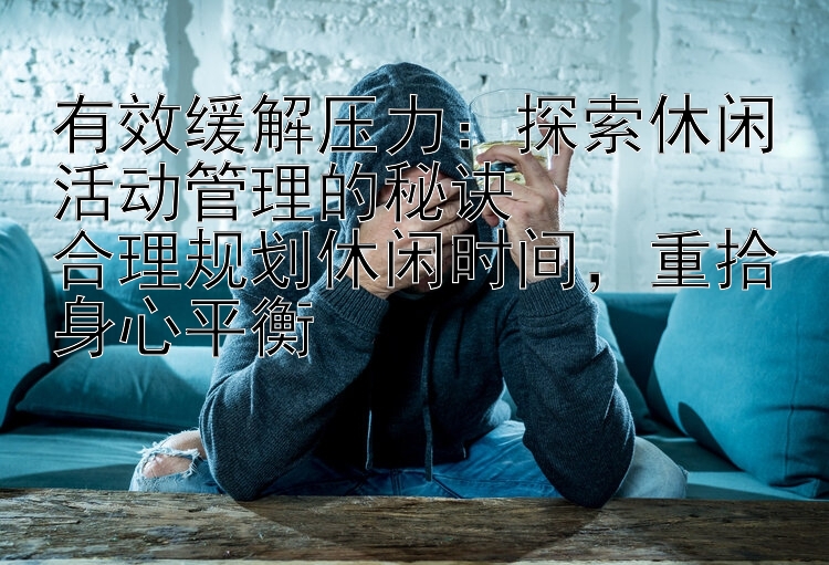 有效缓解压力：探索休闲活动管理的秘诀  