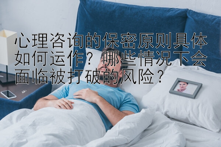 心理咨询的保密原则具体如何运作？哪些情况下会面临被打破的风险？