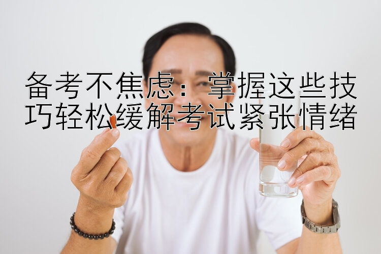 备考不焦虑：掌握这些技巧轻松缓解考试紧张情绪