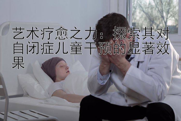 艺术疗愈之力：探索其对自闭症儿童干预的显著效果