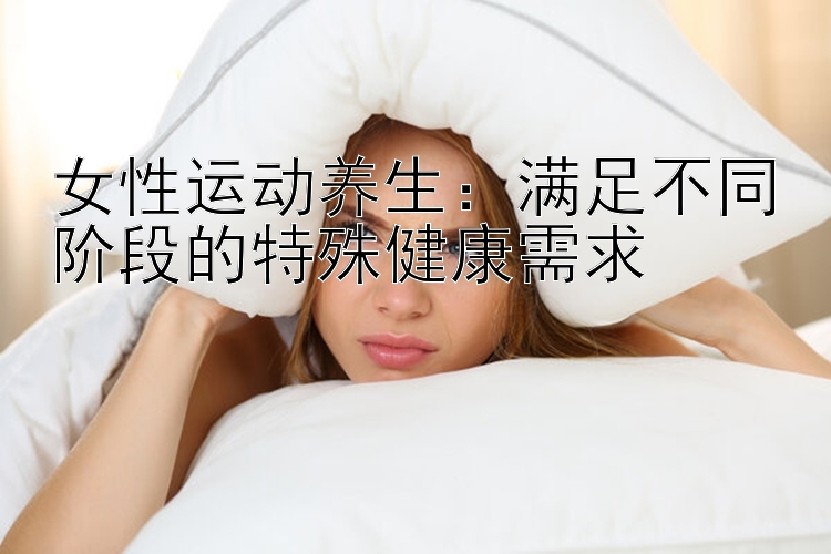 女性运动养生：满足不同阶段的特殊健康需求