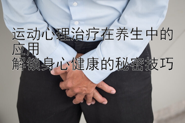 运动心理治疗在养生中的应用  
解锁身心健康的秘密技巧