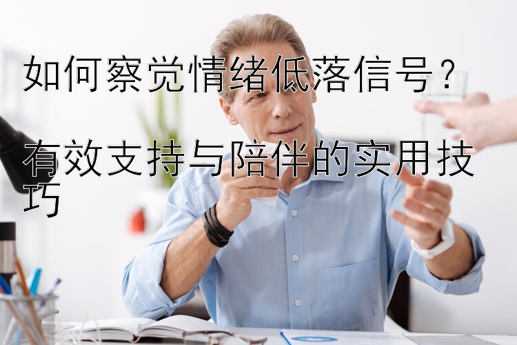 如何察觉情绪低落信号？  
有效支持与陪伴的实用技巧