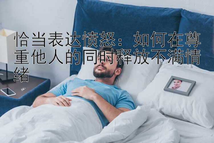 恰当表达愤怒：如何在尊重他人的同时释放不满情绪