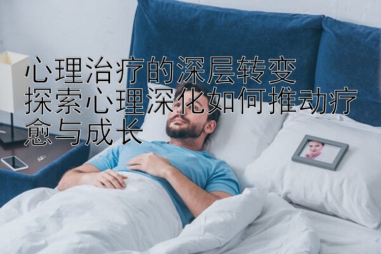 心理治疗的深层转变  
探索心理深化如何推动疗愈与成长